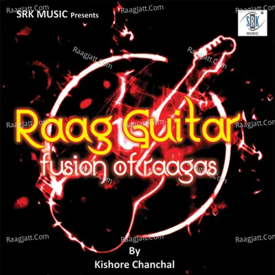 Raag Guitar â€“ Fusion of Raagas - Kishore Chanchal