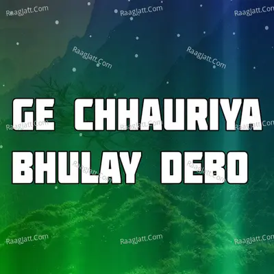 Ge Chhauriya Bhulay Debo