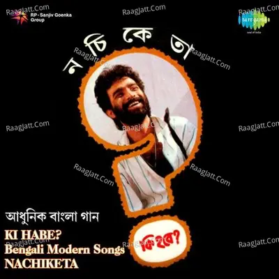 Nachiketa Chakraborty - Ki Hobe - Nachiketa Chakraborty