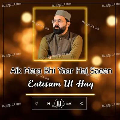 Aik Mera Bhi Yaar Hai Saeen - Eatisam Ul Haq